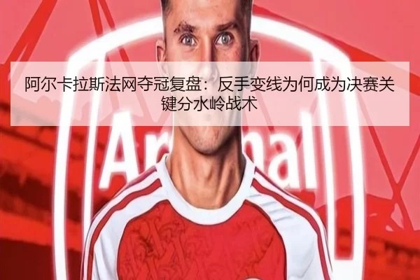 阿尔卡拉斯法网夺冠复盘：反手变线为何成为决赛关键分水岭战术