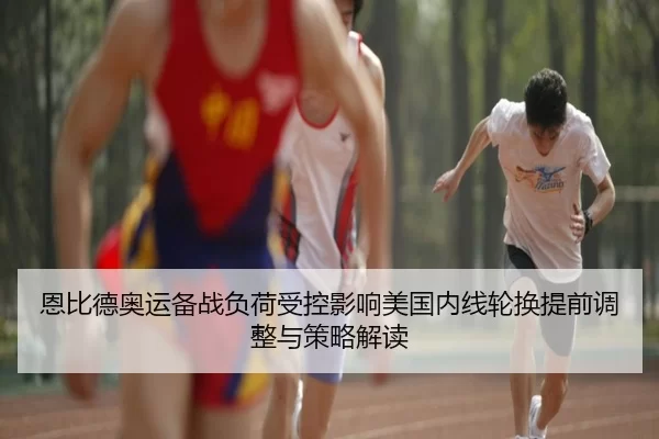恩比德奥运备战负荷受控影响美国内线轮换提前调整与策略解读