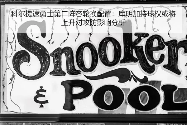 科尔提速勇士第二阵容轮换配置：库明加持球权或将上升对攻防影响分析