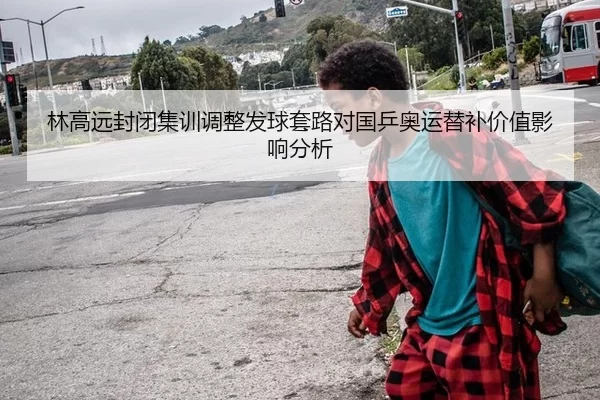 林高远封闭集训调整发球套路对国乒奥运替补价值影响分析