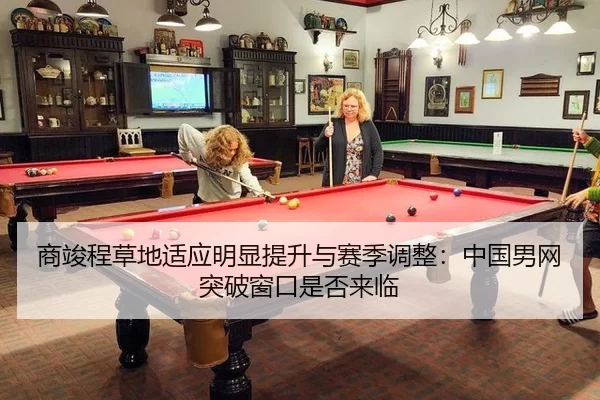 商竣程草地适应明显提升与赛季调整：中国男网突破窗口是否来临